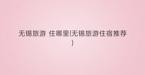 无锡旅游 住哪里(无锡旅游住宿推荐)